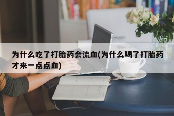 打胎药私人店微信为什么吃了打胎药会流血(为什么喝了打胎药才来一点点血)