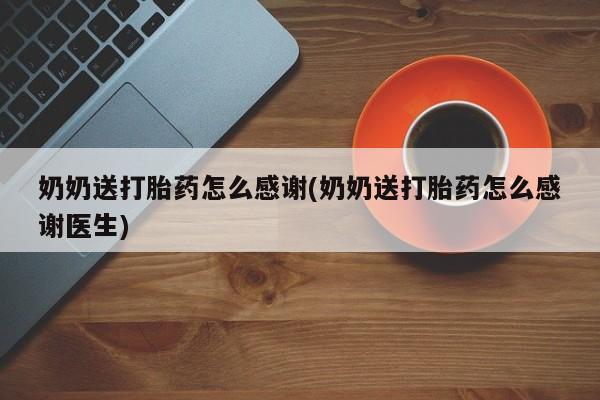打胎药私人店微信奶奶送打胎药怎么感谢(奶奶送打胎药怎么感谢医生)
