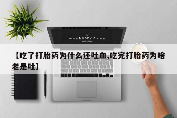 打胎药私人店微信【吃了打胎药为什么还吐血,吃完打胎药为啥老是吐】