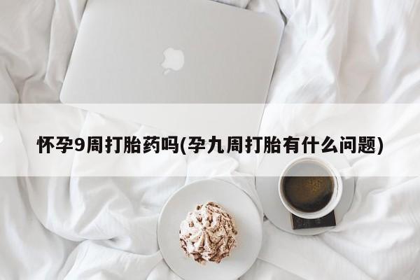 打胎药私人店微信怀孕9周打胎药吗(孕九周打胎有什么问题)