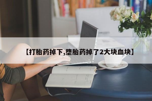 打胎药私人店微信【打胎药掉下,堕胎药掉了2大块血块】