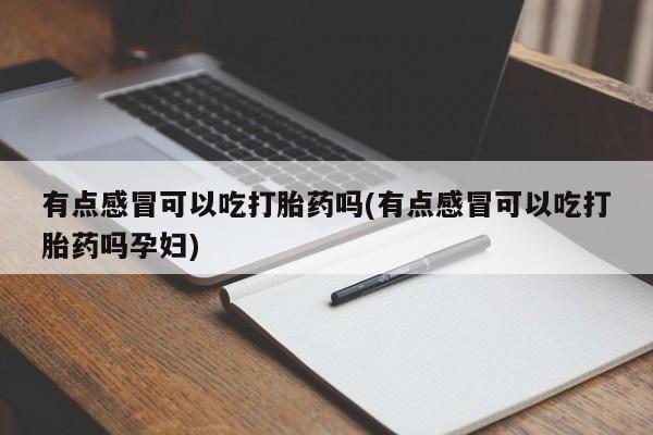 打胎药私人店微信有点感冒可以吃打胎药吗(有点感冒可以吃打胎药吗孕妇)