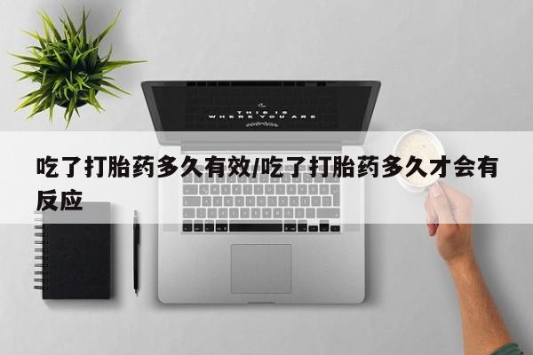 打胎药私人店微信吃了打胎药多久有效/吃了打胎药多久才会有反应