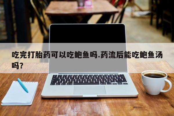 打胎药私人店微信吃完打胎药可以吃鲍鱼吗.药流后能吃鲍鱼汤吗？