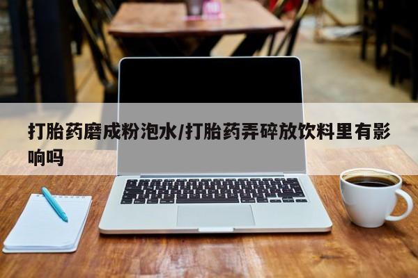 打胎药私人店微信打胎药磨成粉泡水/打胎药弄碎放饮料里有影响吗