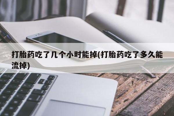 打胎药私人店微信打胎药吃了几个小时能掉(打胎药吃了多久能流掉)