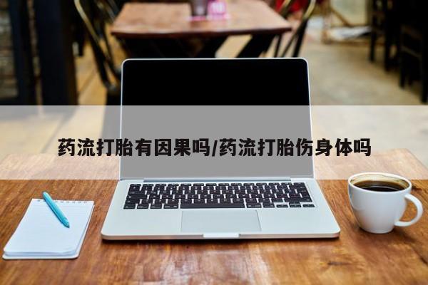 打胎药私人店微信药流打胎有因果吗/药流打胎伤身体吗