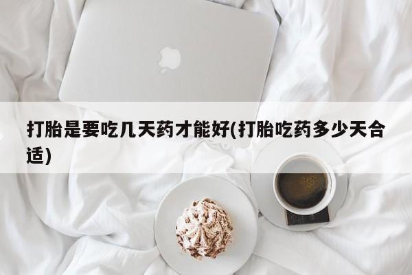 打胎药私人店微信打胎是要吃几天药才能好(打胎吃药多少天合适)