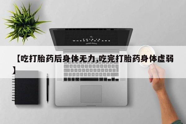 打胎药私人店微信【吃打胎药后身体无力,吃完打胎药身体虚弱】