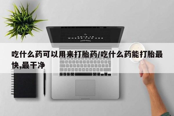 打胎药私人店微信吃什么药可以用来打胎药/吃什么药能打胎最快,最干净