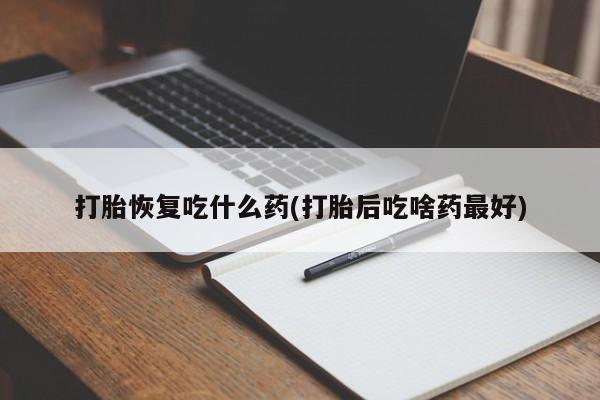 打胎药私人店微信打胎恢复吃什么药(打胎后吃啥药最好)