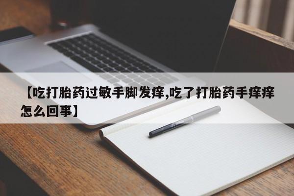 打胎药私人店微信【吃打胎药过敏手脚发痒,吃了打胎药手痒痒怎么回事】