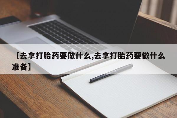 打胎药私人店微信【去拿打胎药要做什么,去拿打胎药要做什么准备】