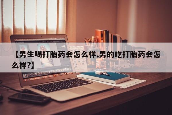 打胎药私人店微信【男生喝打胎药会怎么样,男的吃打胎药会怎么样?】