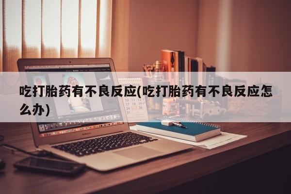 打胎药私人店微信吃打胎药有不良反应(吃打胎药有不良反应怎么办)