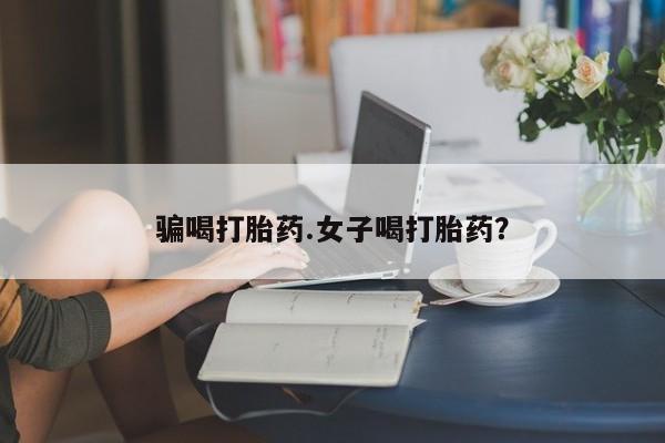 打胎药私人店微信骗喝打胎药.女子喝打胎药？