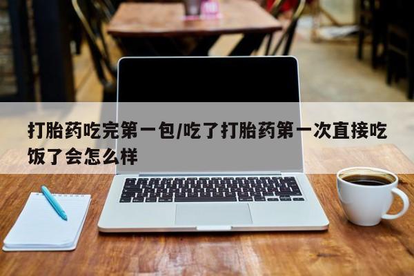 打胎药私人店微信打胎药吃完第一包/吃了打胎药第一次直接吃饭了会怎么样
