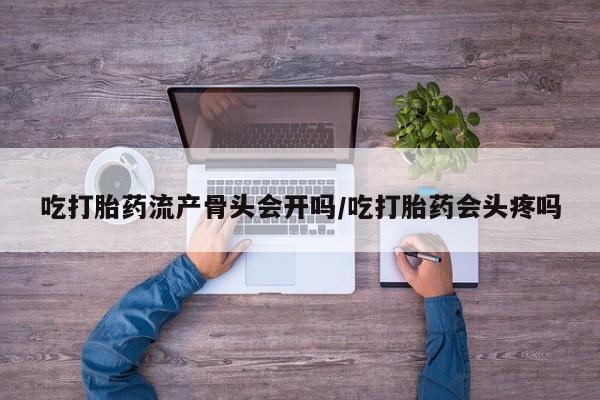 打胎药私人店微信吃打胎药流产骨头会开吗/吃打胎药会头疼吗