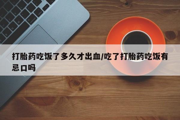 打胎药私人店微信打胎药吃饭了多久才出血/吃了打胎药吃饭有忌口吗