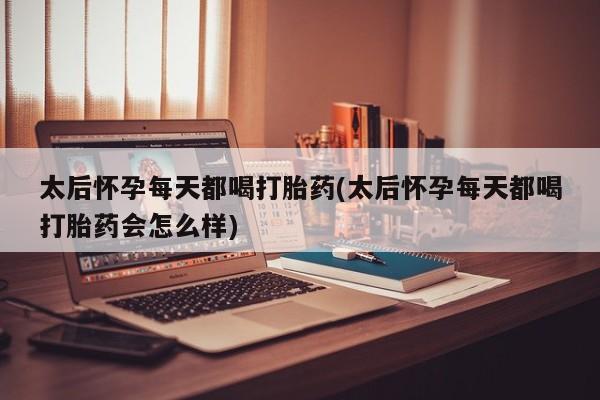 打胎药私人店微信太后怀孕每天都喝打胎药(太后怀孕每天都喝打胎药会怎么样)