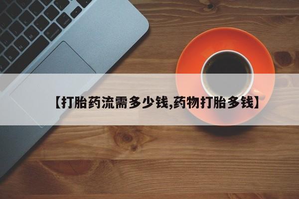 打胎药私人店微信【打胎药流需多少钱,药物打胎多钱】