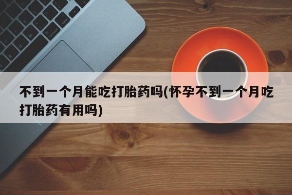 打胎药私人店微信不到一个月能吃打胎药吗(怀孕不到一个月吃打胎药有用吗)