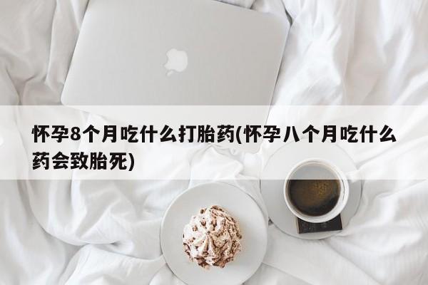 打胎药私人店微信怀孕8个月吃什么打胎药(怀孕八个月吃什么药会致胎死)