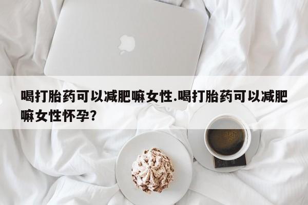 打胎药私人店微信喝打胎药可以减肥嘛女性.喝打胎药可以减肥嘛女性怀孕？