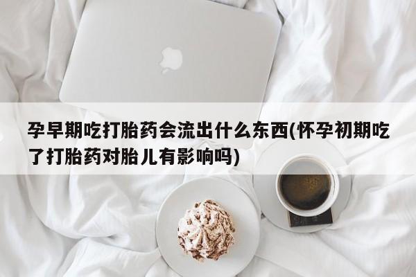 打胎药私人店微信孕早期吃打胎药会流出什么东西(怀孕初期吃了打胎药对胎儿有影响吗)