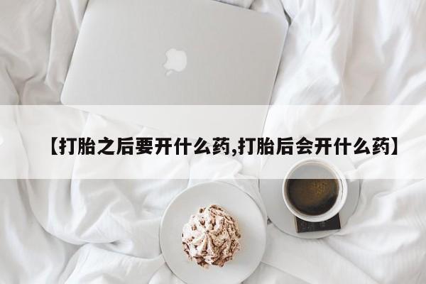 打胎药私人店微信【打胎之后要开什么药,打胎后会开什么药】