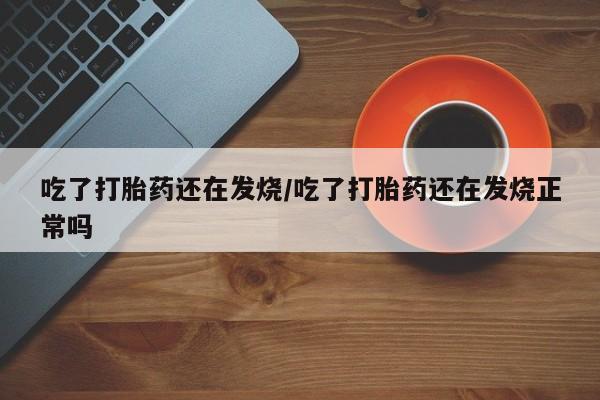 打胎药私人店微信吃了打胎药还在发烧/吃了打胎药还在发烧正常吗