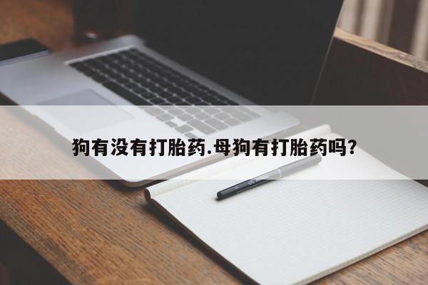 打胎药私人店微信狗有没有打胎药.母狗有打胎药吗？