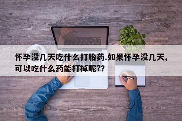 打胎药私人店微信怀孕没几天吃什么打胎药.如果怀孕没几天,可以吃什么药能打掉呢?？