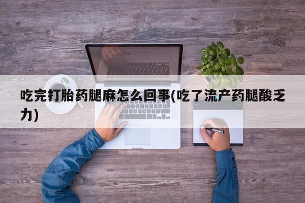 打胎药私人店微信吃完打胎药腿麻怎么回事(吃了流产药腿酸乏力)