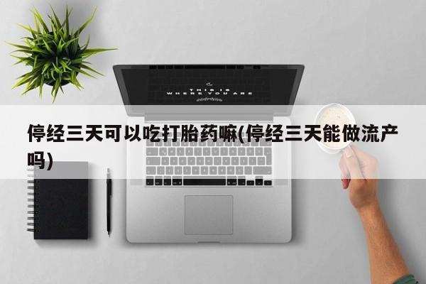 打胎药私人店微信停经三天可以吃打胎药嘛(停经三天能做流产吗)