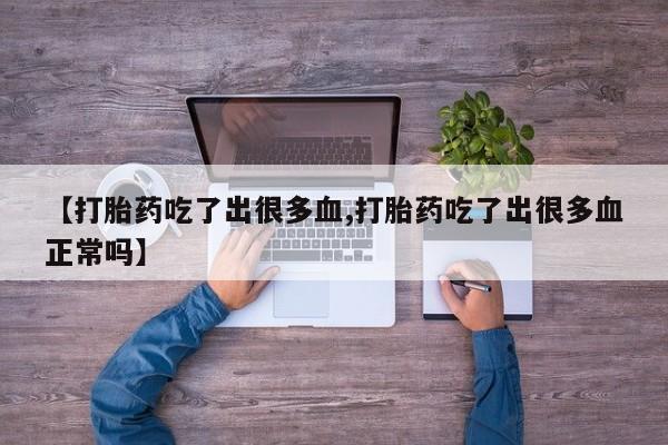 打胎药私人店微信【打胎药吃了出很多血,打胎药吃了出很多血正常吗】