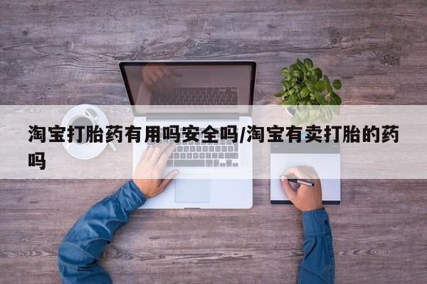 打胎药私人店微信淘宝打胎药有用吗安全吗/淘宝有卖打胎的药吗