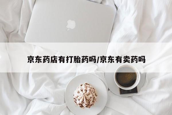 打胎药私人店微信京东药店有打胎药吗/京东有卖药吗