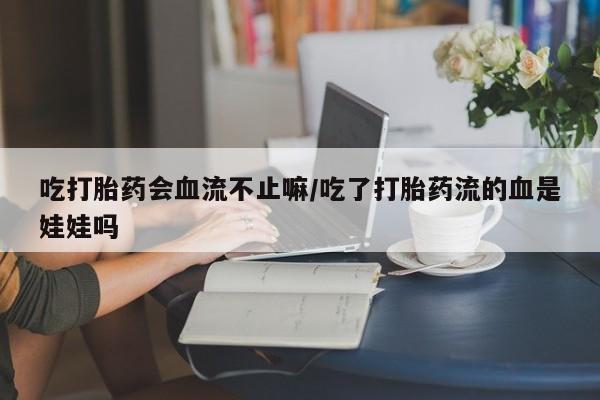 打胎药私人店微信吃打胎药会血流不止嘛/吃了打胎药流的血是娃娃吗