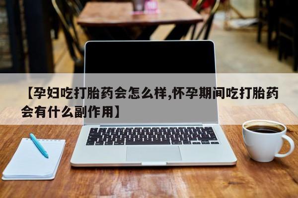 打胎药私人店微信【孕妇吃打胎药会怎么样,怀孕期间吃打胎药会有什么副作用】