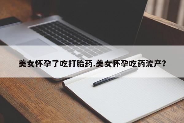 打胎药私人店微信美女怀孕了吃打胎药.美女怀孕吃药流产？
