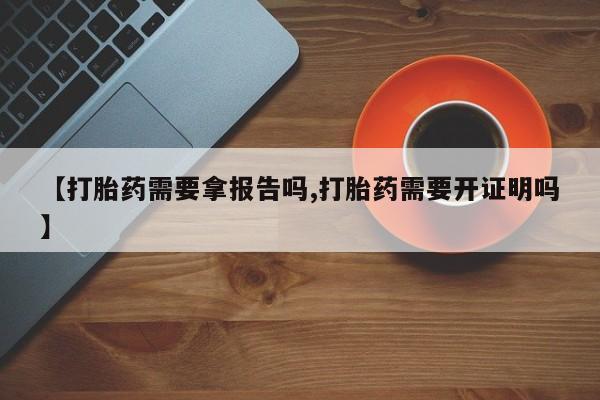 打胎药私人店微信【打胎药需要拿报告吗,打胎药需要开证明吗】
