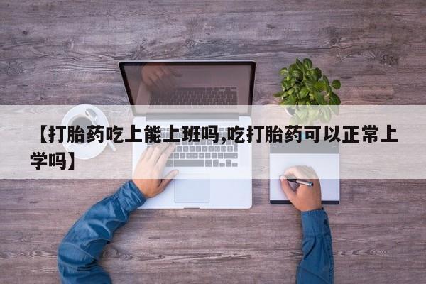 打胎药私人店微信【打胎药吃上能上班吗,吃打胎药可以正常上学吗】