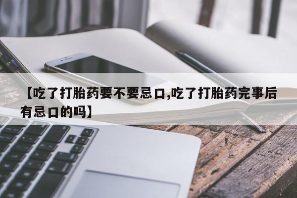 打胎药私人店微信【吃了打胎药要不要忌口,吃了打胎药完事后有忌口的吗】
