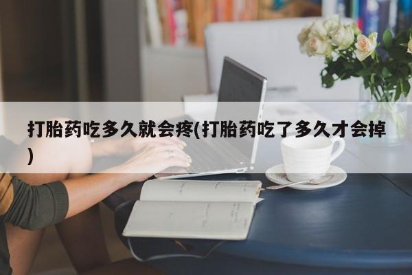 打胎药私人店微信打胎药吃多久就会疼(打胎药吃了多久才会掉)