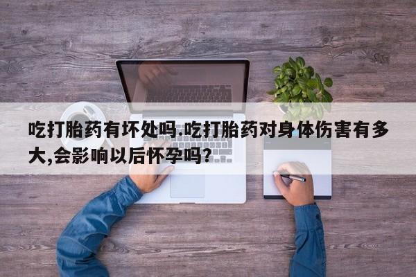 打胎药私人店微信吃打胎药有坏处吗.吃打胎药对身体伤害有多大,会影响以后怀孕吗？