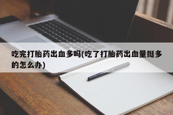 打胎药私人店微信吃完打胎药出血多吗(吃了打胎药出血量挺多的怎么办)