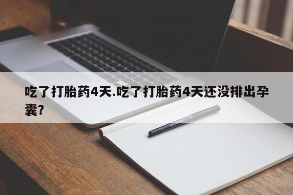 打胎药私人店微信吃了打胎药4天.吃了打胎药4天还没排出孕囊？