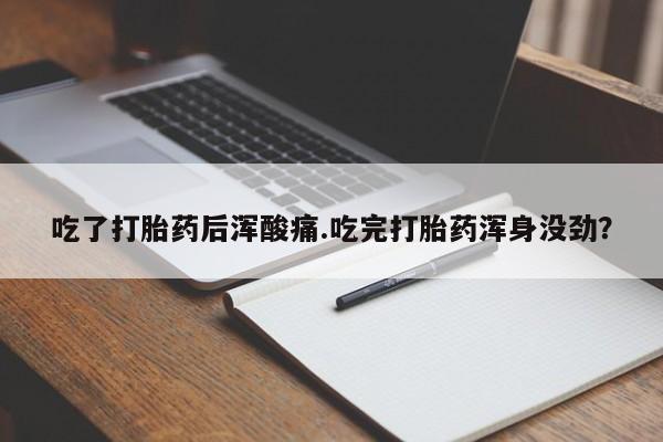打胎药私人店微信吃了打胎药后浑酸痛.吃完打胎药浑身没劲？