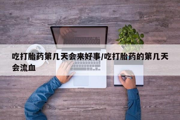 打胎药私人店微信吃打胎药第几天会来好事/吃打胎药的第几天会流血